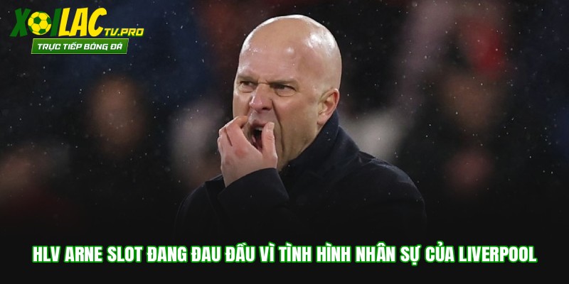 HLV Arne Slot đang đau đầu vì tình hình nhân sự của Liverpool
