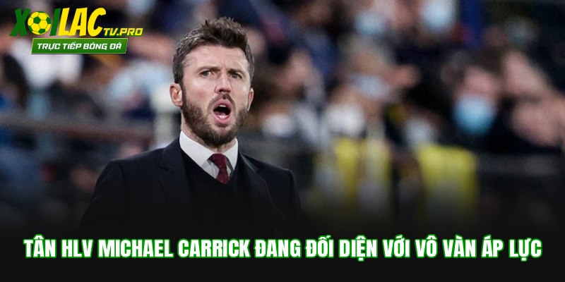 Tân HLV Michael Carrick đang đối diện với vô vàn áp lực